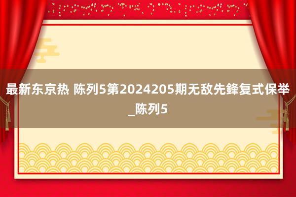 最新东京热 陈列5第2024205期无敌先鋒复式保举_陈列5