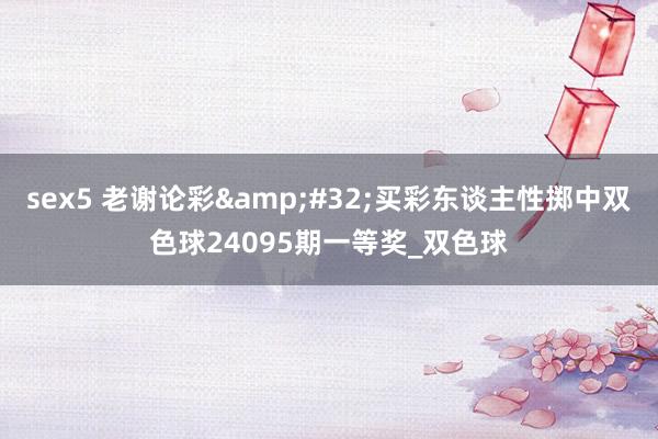 sex5 老谢论彩&#32;买彩东谈主性掷中双色球24095期一等奖_双色球