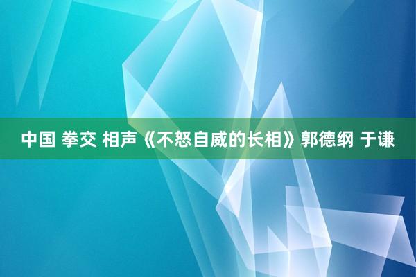 中国 拳交 相声《不怒自威的长相》郭德纲 于谦