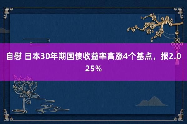 自慰 日本30年期国债收益率高涨4个基点，报2.025%