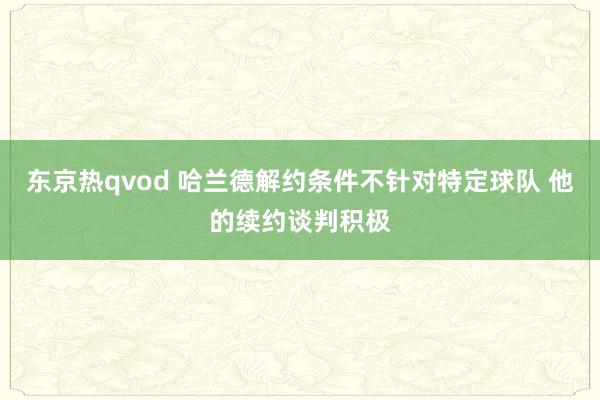 东京热qvod 哈兰德解约条件不针对特定球队 他的续约谈判积极