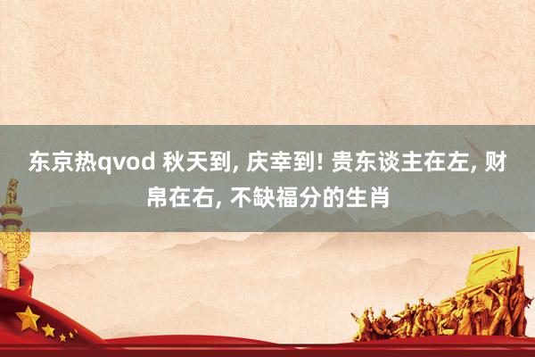 东京热qvod 秋天到， 庆幸到! 贵东谈主在左， 财帛在右， 不缺福分的生肖