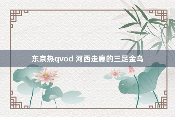 东京热qvod 河西走廊的三足金乌