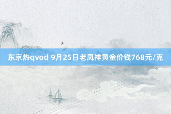 东京热qvod 9月25日老凤祥黄金价钱768元/克