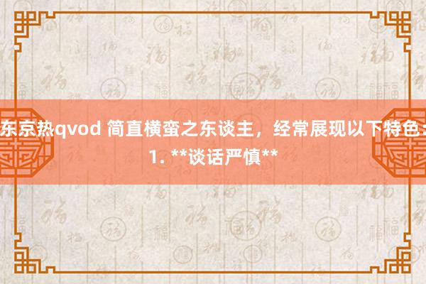 东京热qvod 简直横蛮之东谈主，经常展现以下特色：1. **谈话严慎**