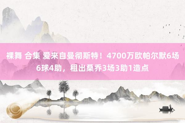 裸舞 合集 爱来自曼彻斯特！4700万欧帕尔默6场6球4助，租出桑乔3场3助1造点