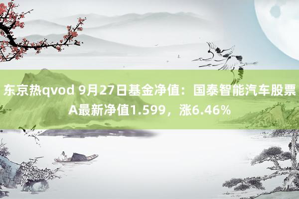 东京热qvod 9月27日基金净值：国泰智能汽车股票A最新净值1.599，涨6.46%