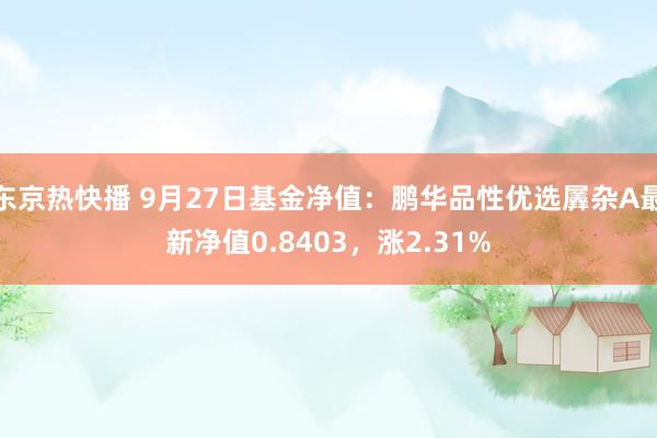 东京热快播 9月27日基金净值：鹏华品性优选羼杂A最新净值0.8403，涨2.31%