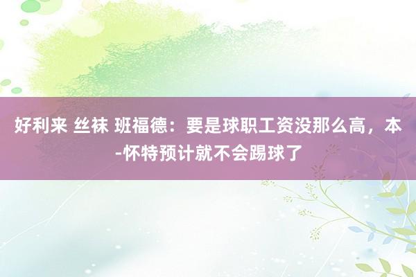 好利来 丝袜 班福德：要是球职工资没那么高，本-怀特预计就不会踢球了