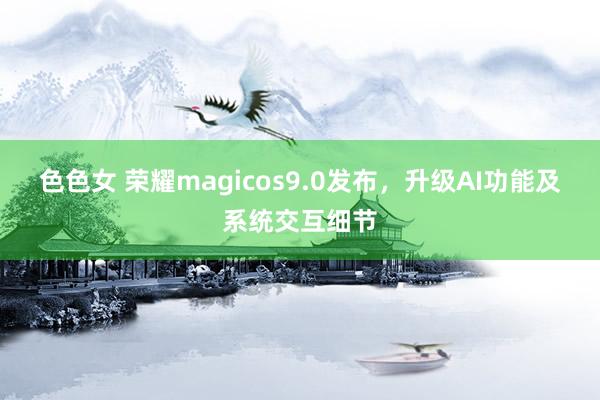 色色女 荣耀magicos9.0发布，升级AI功能及系统交互细节