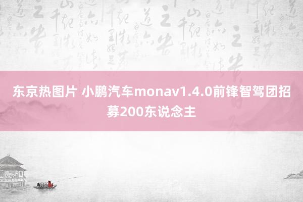 东京热图片 小鹏汽车monav1.4.0前锋智驾团招募200东说念主