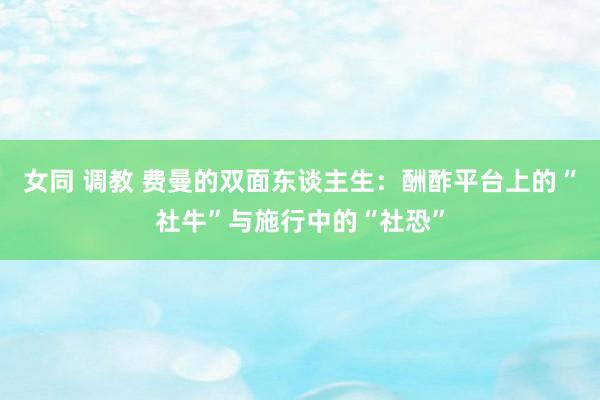 女同 调教 费曼的双面东谈主生：酬酢平台上的“社牛”与施行中的“社恐”