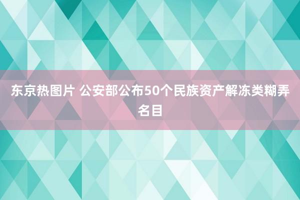 东京热图片 公安部公布50个民族资产解冻类糊弄名目