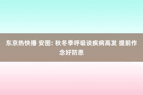 东京热快播 安图: 秋冬季呼吸谈疾病高发 提前作念好防患