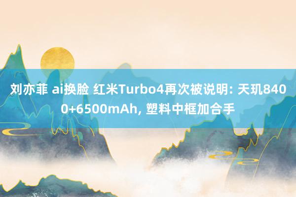 刘亦菲 ai换脸 红米Turbo4再次被说明: 天玑8400+6500mAh， 塑料中框加合手