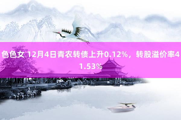 色色女 12月4日青农转债上升0.12%，转股溢价率41.53%