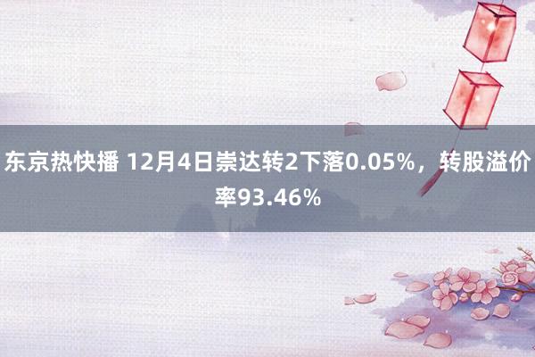 东京热快播 12月4日崇达转2下落0.05%，转股溢价率93.46%