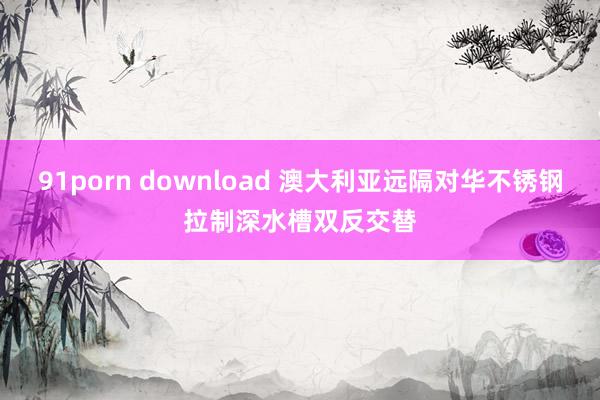 91porn download 澳大利亚远隔对华不锈钢拉制深水槽双反交替