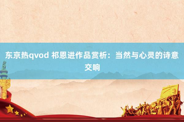 东京热qvod 祁恩进作品赏析：当然与心灵的诗意交响