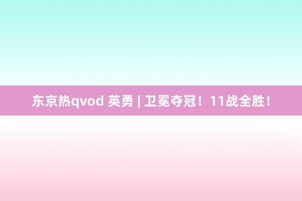 东京热qvod 英勇 | 卫冕夺冠！11战全胜！