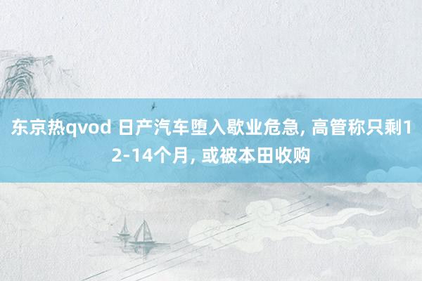 东京热qvod 日产汽车堕入歇业危急， 高管称只剩12-14个月， 或被本田收购