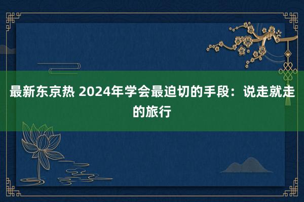 最新东京热 2024年学会最迫切的手段：说走就走的旅行