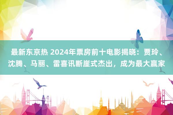 最新东京热 2024年票房前十电影揭晓：贾玲、沈腾、马丽、雷喜讯断崖式杰出，成为最大赢家