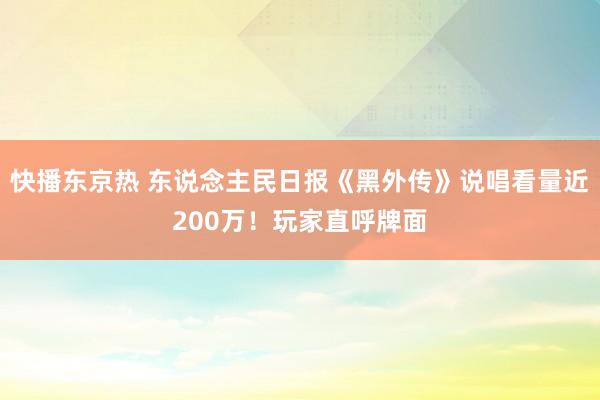 快播东京热 东说念主民日报《黑外传》说唱看量近200万！玩家直呼牌面