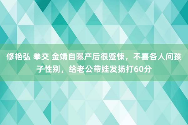 修艳弘 拳交 金靖自曝产后很蹙悚，不喜各人问孩子性别，给老公带娃发扬打60分