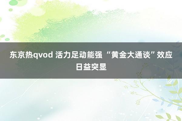 东京热qvod 活力足动能强 “黄金大通谈”效应日益突显