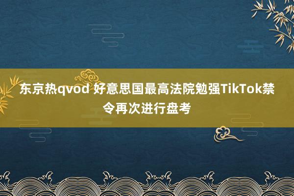 东京热qvod 好意思国最高法院勉强TikTok禁令再次进行盘考