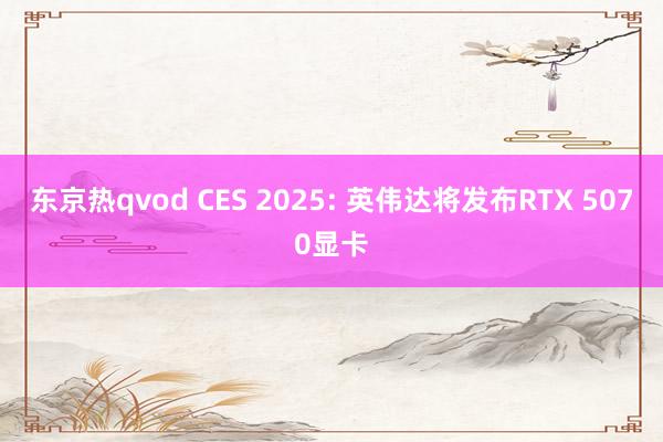 东京热qvod CES 2025: 英伟达将发布RTX 5070显卡