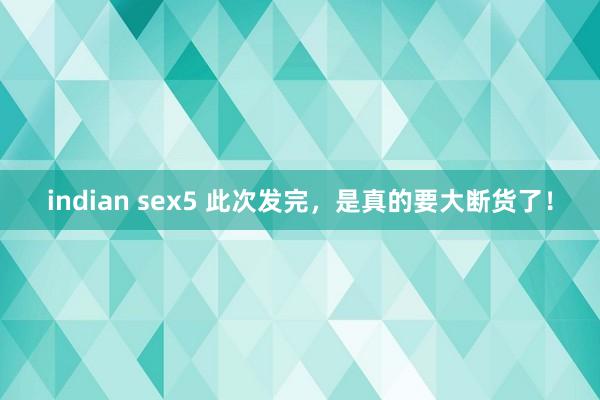 indian sex5 此次发完，是真的要大断货了！