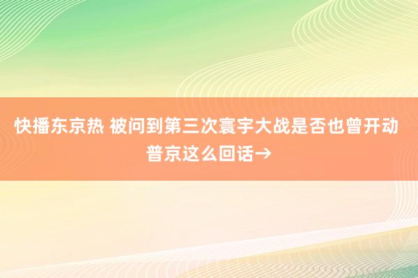 快播东京热 被问到第三次寰宇大战是否也曾开动 普京这么回话→