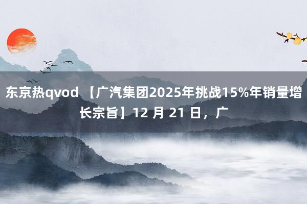 东京热qvod 【广汽集团2025年挑战15%年销量增长宗旨】12 月 21 日，广