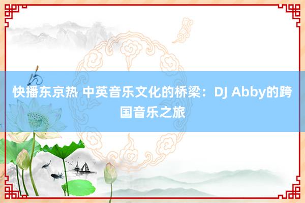 快播东京热 中英音乐文化的桥梁：DJ Abby的跨国音乐之旅