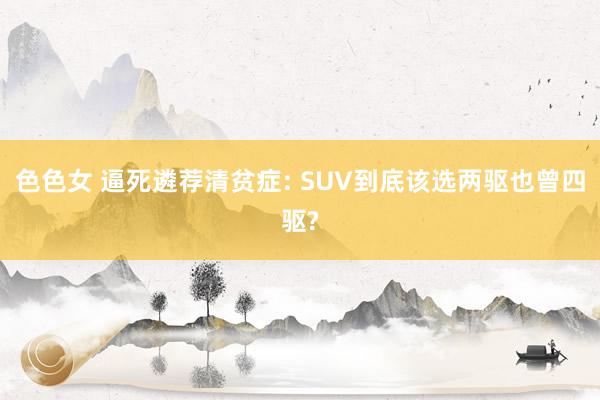 色色女 逼死遴荐清贫症: SUV到底该选两驱也曾四驱?