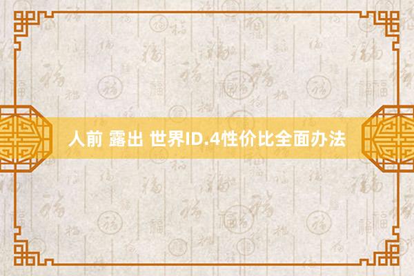 人前 露出 世界ID.4性价比全面办法