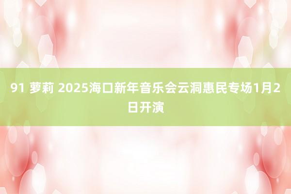 91 萝莉 2025海口新年音乐会云洞惠民专场1月2日开演