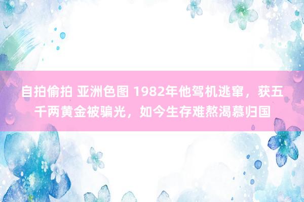 自拍偷拍 亚洲色图 1982年他驾机逃窜，获五千两黄金被骗光，如今生存难熬渴慕归国