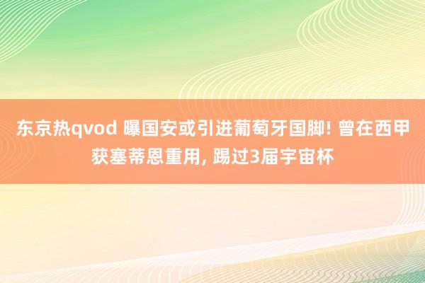 东京热qvod 曝国安或引进葡萄牙国脚! 曾在西甲获塞蒂恩重用， 踢过3届宇宙杯