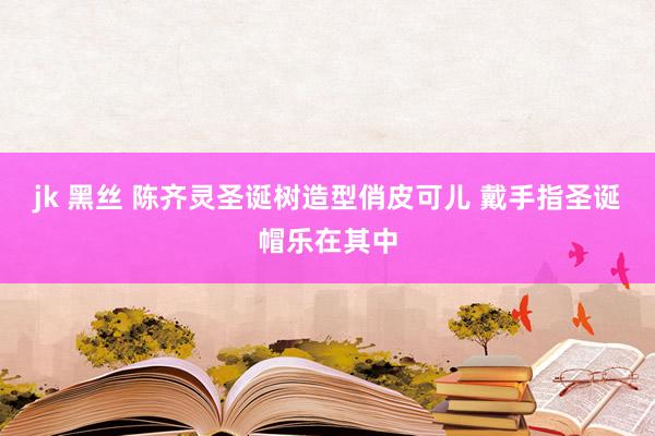 jk 黑丝 陈齐灵圣诞树造型俏皮可儿 戴手指圣诞帽乐在其中