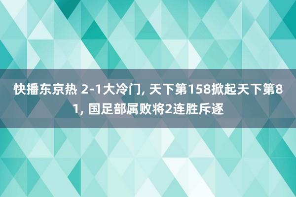 快播东京热 2-1大冷门， 天下第158掀起天下第81， 国足部属败将2连胜斥逐