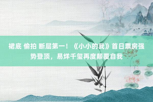 裙底 偷拍 断层第一！《小小的我》首日票房强势登顶，易烊千玺再度颠覆自我