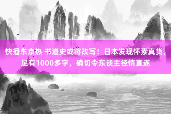 快播东京热 书道史或将改写！日本发现怀素真货，足有1000多字，确切令东谈主径情直遂