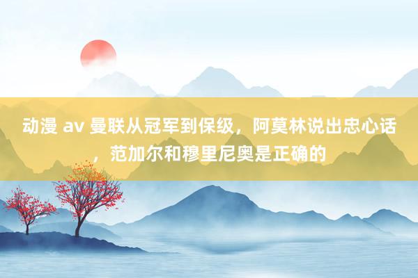 动漫 av 曼联从冠军到保级，阿莫林说出忠心话，范加尔和穆里尼奥是正确的