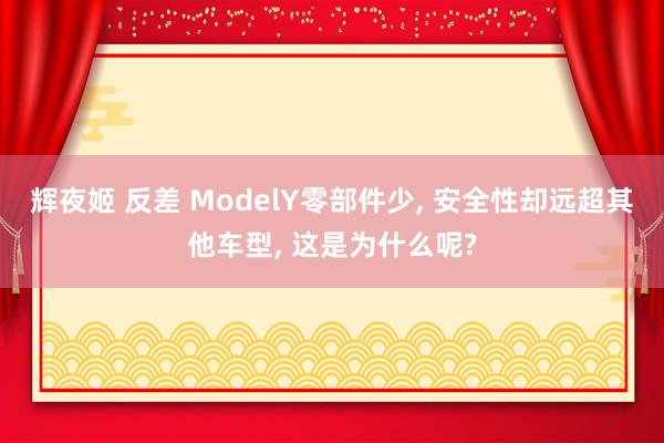 辉夜姬 反差 ModelY零部件少， 安全性却远超其他车型， 这是为什么呢?