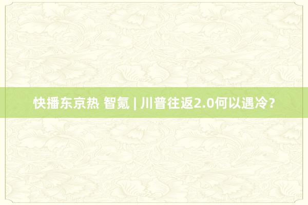 快播东京热 智氪 | 川普往返2.0何以遇冷？