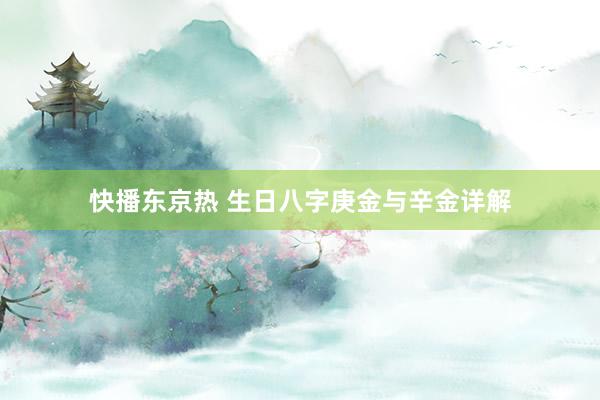 快播东京热 生日八字庚金与辛金详解