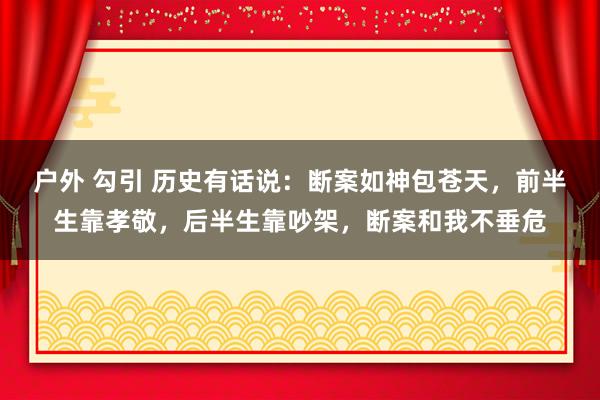 户外 勾引 历史有话说：断案如神包苍天，前半生靠孝敬，后半生靠吵架，断案和我不垂危